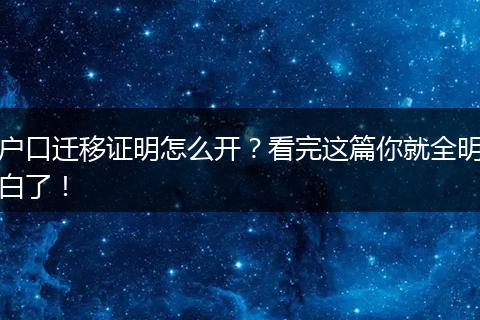 户口迁移证明怎么开？看完这篇你就全明白了！