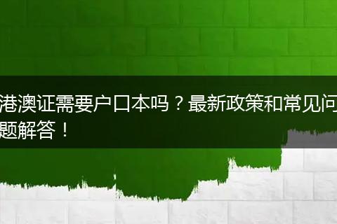 港澳证需要户口本吗？最新政策和常见问题解答！