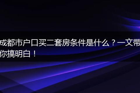 成都市户口买二套房条件是什么？一文带你搞明白！