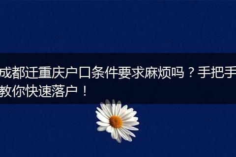 成都迁重庆户口条件要求麻烦吗？手把手教你快速落户！
