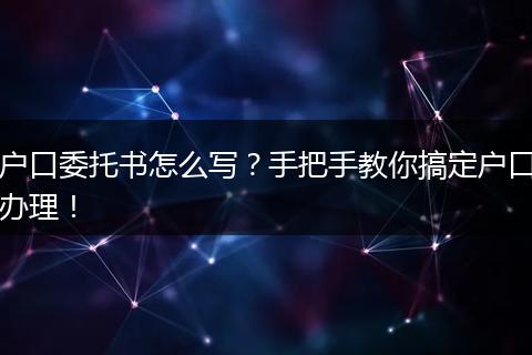 户口委托书怎么写？手把手教你搞定户口办理！
