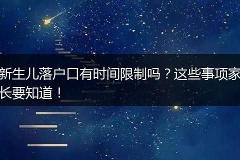 新生儿落户口有时间限制吗？这些事项家长要知道！