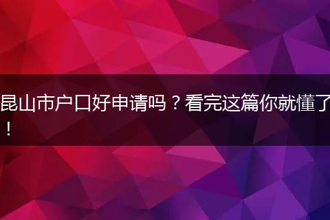 昆山市户口好申请吗？看完这篇你就懂了！