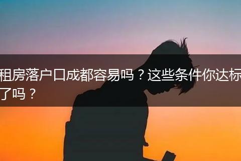 租房落户口成都容易吗？这些条件你达标了吗？