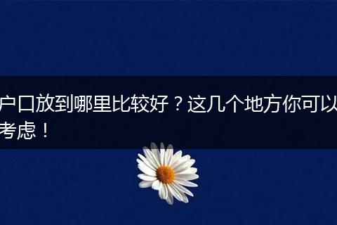 户口放到哪里比较好？这几个地方你可以考虑！