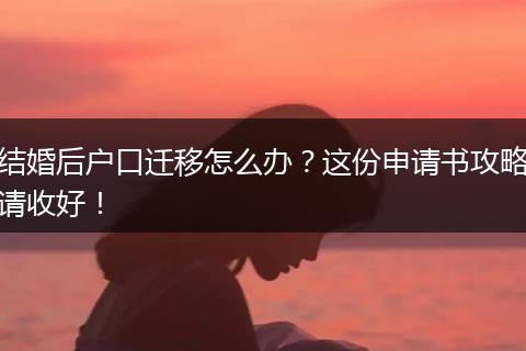 结婚后户口迁移怎么办？这份申请书攻略请收好！