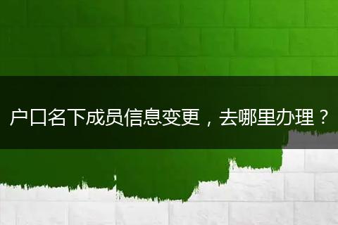户口名下成员信息变更，去哪里办理？