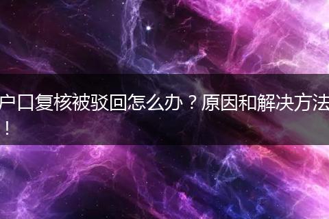 户口复核被驳回怎么办？原因和解决方法！