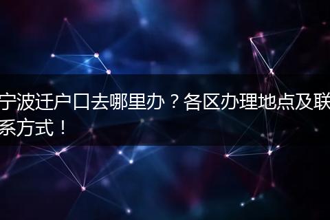 宁波迁户口去哪里办？各区办理地点及联系方式！