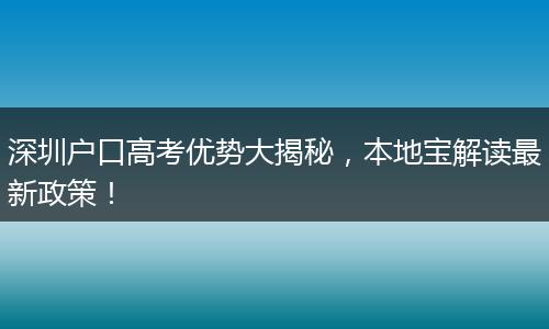 深圳户口高考优势大揭秘，本地宝解读最新政策！