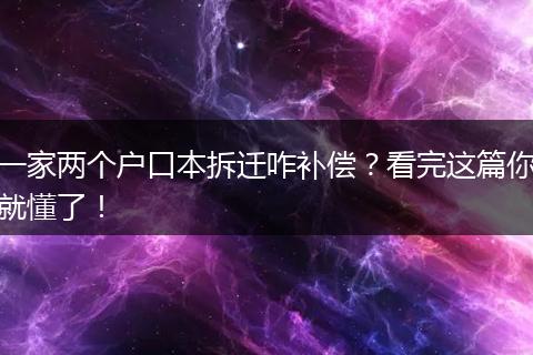一家两个户口本拆迁咋补偿？看完这篇你就懂了！