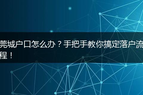 莞城户口怎么办？手把手教你搞定落户流程！