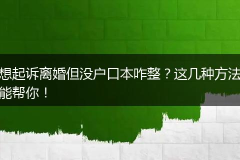 想起诉离婚但没户口本咋整？这几种方法能帮你！
