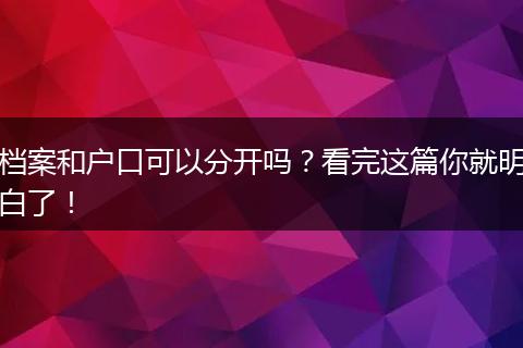 档案和户口可以分开吗？看完这篇你就明白了！