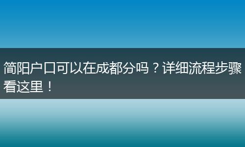 简阳户口可以在成都分吗？详细流程步骤看这里！