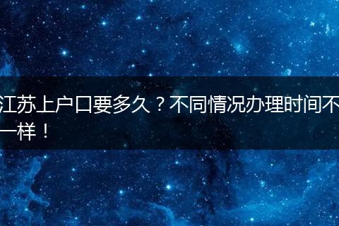 江苏上户口要多久？不同情况办理时间不一样！