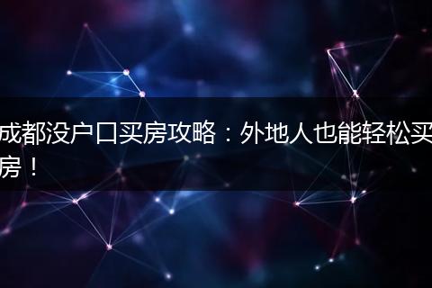 成都没户口买房攻略：外地人也能轻松买房！