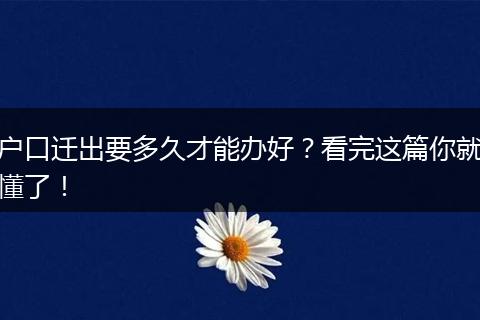 户口迁出要多久才能办好？看完这篇你就懂了！