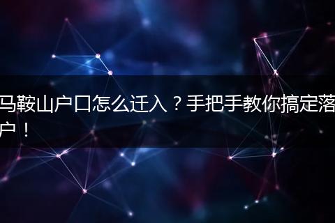 马鞍山户口怎么迁入?手把手教你搞定落户!