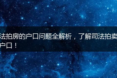 法拍房的户口问题全解析，了解司法拍卖户口！