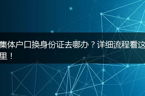集体户口换身份证去哪办？详细流程看这里！