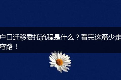 户口迁移委托流程是什么？看完这篇少走弯路！