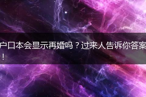 户口本会显示再婚吗？过来人告诉你答案！