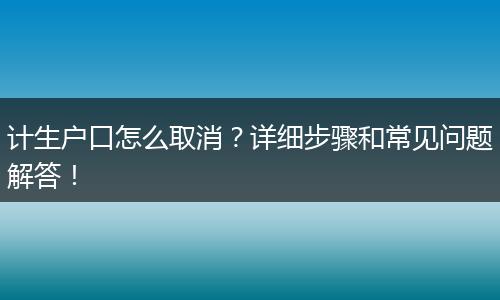 计生户口怎么取消？详细步骤和常见问题解答！