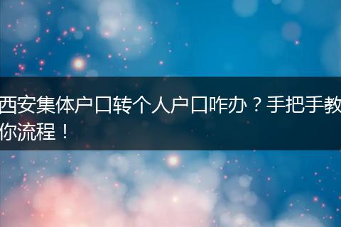 西安集体户口转个人户口咋办？手把手教你流程！