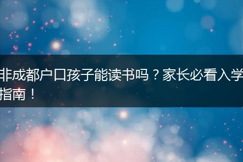 非成都户口孩子能读书吗？家长必看入学指南！