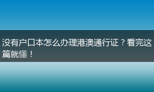 没有户口本怎么办理港澳通行证？看完这篇就懂！