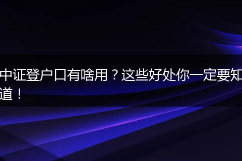 中证登户口有啥用？这些好处你一定要知道！