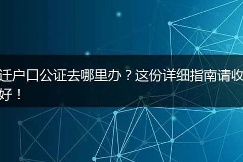 迁户口公证去哪里办？这份详细指南请收好！