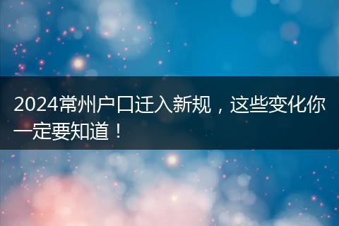 2024常州户口迁入新规，这些变化你一定要知道！