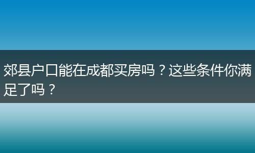郊县户口能在成都买房吗？这些条件你满足了吗？