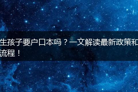 生孩子要户口本吗？一文解读最新政策和流程！