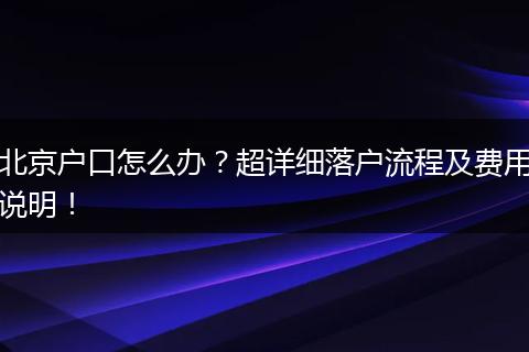 北京户口怎么办？超详细落户流程及费用说明！