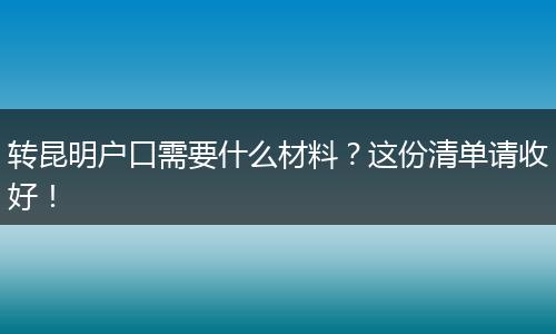 转昆明户口需要什么材料？这份清单请收好！