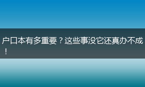 户口本有多重要？这些事没它还真办不成！