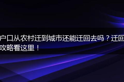 户口从农村迁到城市还能迁回去吗？迁回攻略看这里！