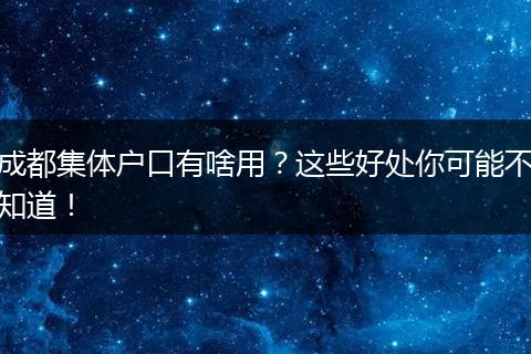 成都集体户口有啥用？这些好处你可能不知道！