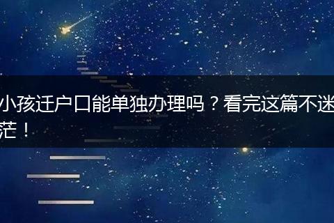 小孩迁户口能单独办理吗？看完这篇不迷茫！