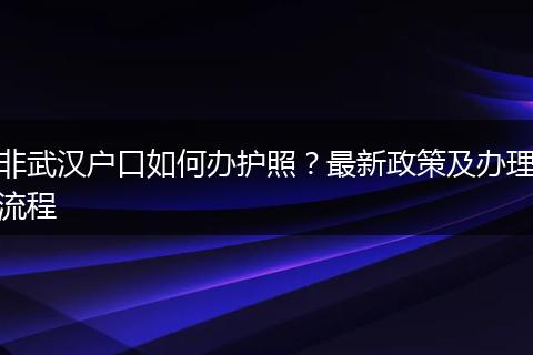 非武汉户口如何办护照？最新政策及办理流程