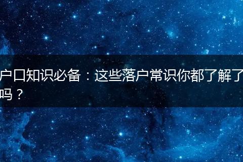 户口知识必备：这些落户常识你都了解了吗？
