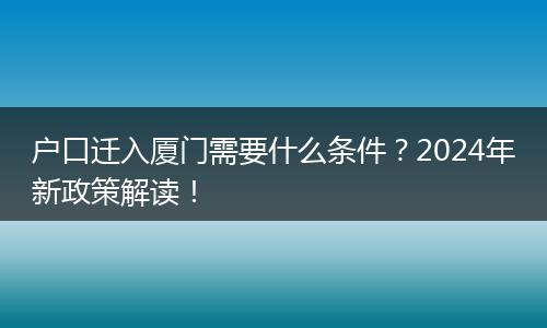 户口迁入厦门需要什么条件？2024年新政策解读！