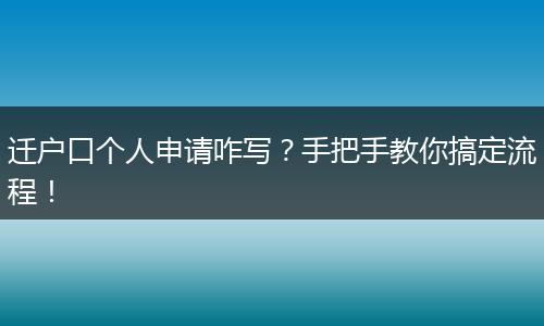 迁户口个人申请咋写？手把手教你搞定流程！