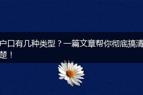 户口有几种类型？一篇文章帮你彻底搞清楚！