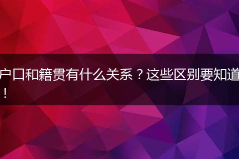 户口和籍贯有什么关系？这些区别要知道！