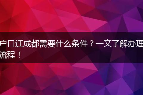户口迁成都需要什么条件？一文了解办理流程！