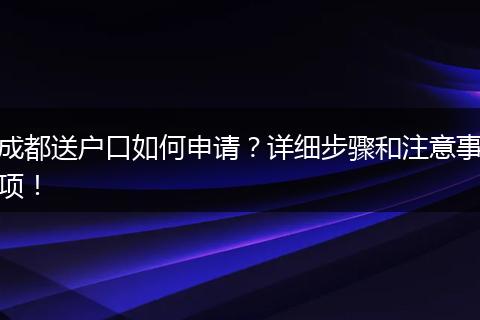 成都送户口如何申请？详细步骤和注意事项！